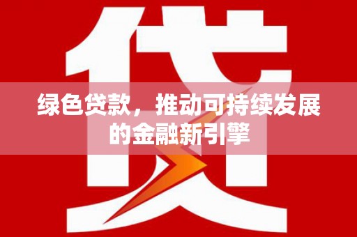 乌什绿色贷款，推动可持续发展的金融新引擎