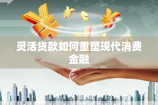 乌什灵活贷款如何重塑现代消费金融