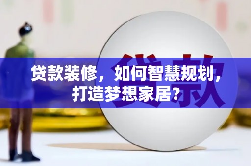 乌什贷款装修，如何智慧规划，打造梦想家居？