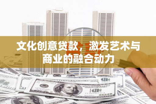 乌什文化创意贷款，激发艺术与商业的融合动力