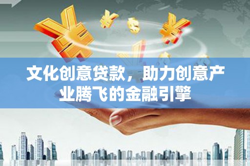 乌什文化创意贷款，助力创意产业腾飞的金融引擎