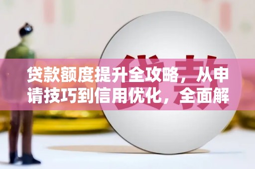 乌什贷款额度提升全攻略，从申请技巧到信用优化，全面解析