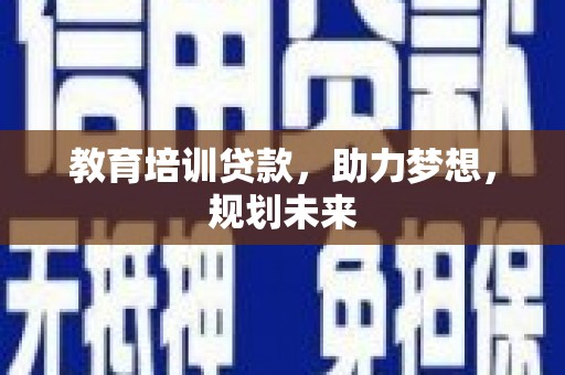 乌什教育培训贷款，助力梦想，规划未来