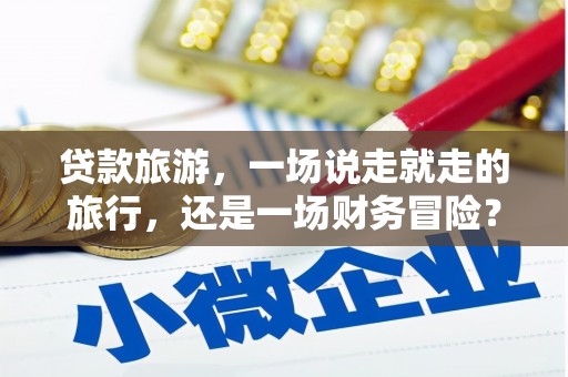 乌什贷款旅游，一场说走就走的旅行，还是一场财务冒险？