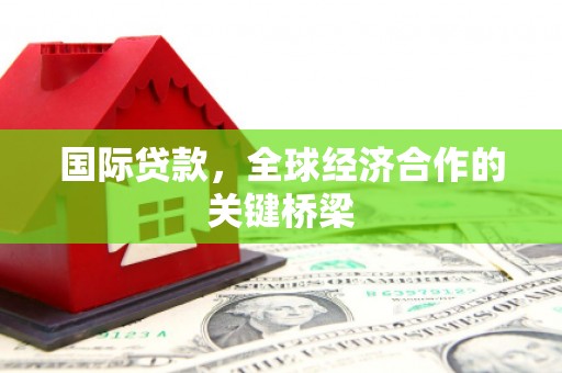 乌什国际贷款，全球经济合作的关键桥梁