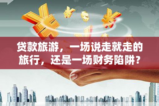 乌什贷款旅游，一场说走就走的旅行，还是一场财务陷阱？