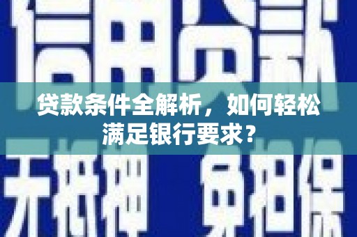 乌什贷款条件全解析，如何轻松满足银行要求？
