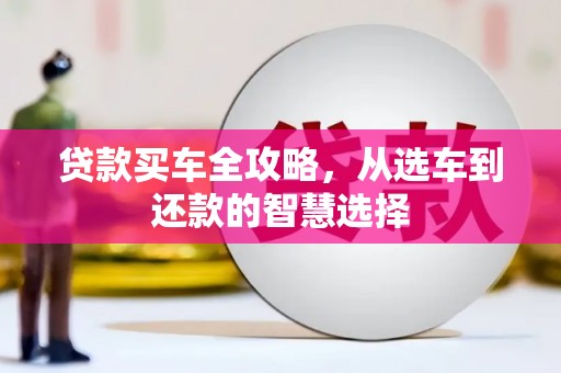 乌什贷款买车全攻略，从选车到还款的智慧选择