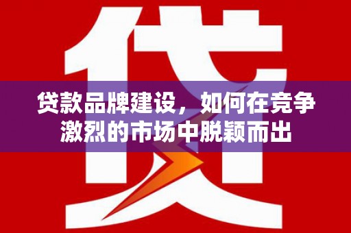 乌什贷款品牌建设，如何在竞争激烈的市场中脱颖而出