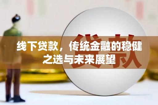 乌什线下贷款，传统金融的稳健之选与未来展望