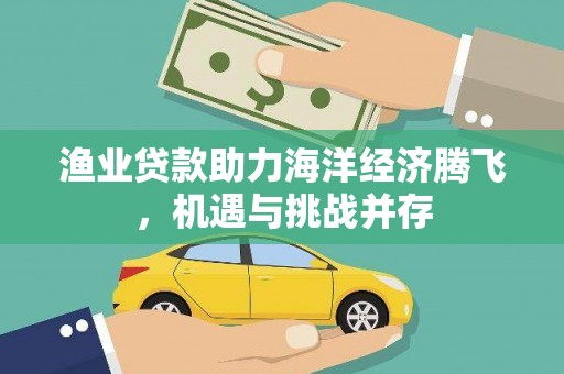 乌什渔业贷款助力海洋经济腾飞，机遇与挑战并存