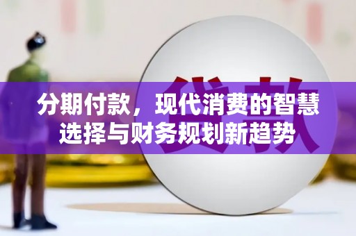 乌什分期付款，现代消费的智慧选择与财务规划新趋势