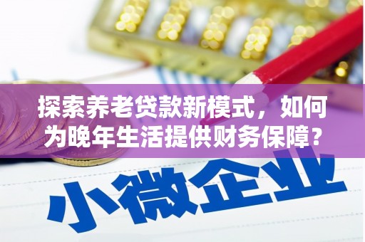 乌什探索养老贷款新模式，如何为晚年生活提供财务保障？