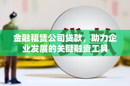 乌什金融租赁公司贷款，助力企业发展的关键融资工具