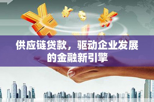 乌什供应链贷款，驱动企业发展的金融新引擎