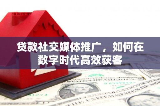 乌什贷款社交媒体推广，如何在数字时代高效获客