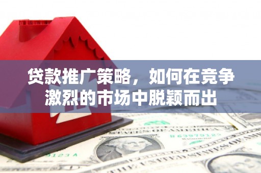 乌什贷款推广策略，如何在竞争激烈的市场中脱颖而出
