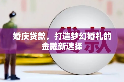 乌什婚庆贷款，打造梦幻婚礼的金融新选择