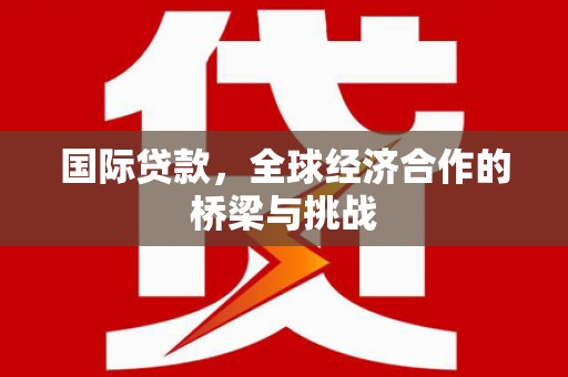 乌什国际贷款，全球经济合作的桥梁与挑战