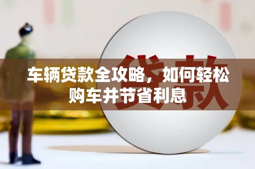乌什车辆贷款全攻略，如何轻松购车并节省利息