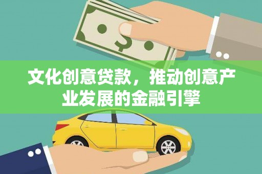 乌什文化创意贷款，推动创意产业发展的金融引擎
