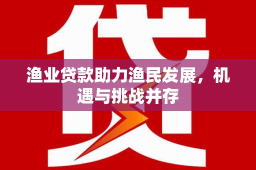 乌什渔业贷款助力渔民发展，机遇与挑战并存