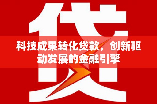 乌什科技成果转化贷款，创新驱动发展的金融引擎