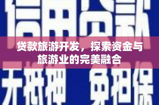 乌什贷款旅游开发，探索资金与旅游业的完美融合