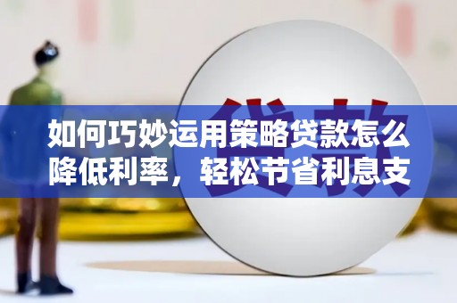乌什如何巧妙运用策略贷款怎么降低利率，轻松节省利息支出