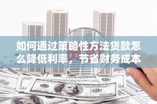乌什如何通过策略性方法贷款怎么降低利率，节省财务成本