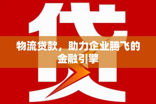 乌什物流贷款，助力企业腾飞的金融引擎