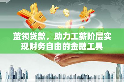 乌什蓝领贷款，助力工薪阶层实现财务自由的金融工具
