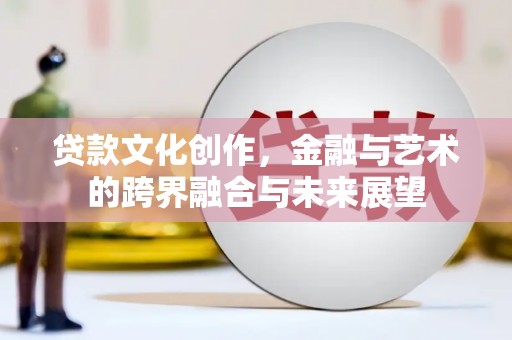 乌什贷款文化创作，金融与艺术的跨界融合与未来展望