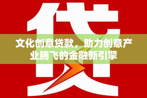 乌什文化创意贷款，助力创意产业腾飞的金融新引擎