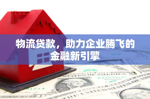 乌什物流贷款，助力企业腾飞的金融新引擎