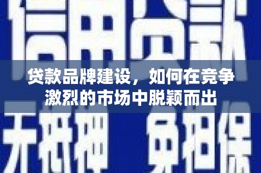 乌什贷款品牌建设，如何在竞争激烈的市场中脱颖而出