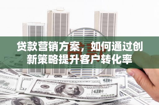 乌什贷款营销方案，如何通过创新策略提升客户转化率