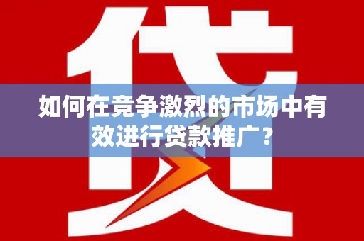 乌什如何在竞争激烈的市场中有效进行贷款推广？