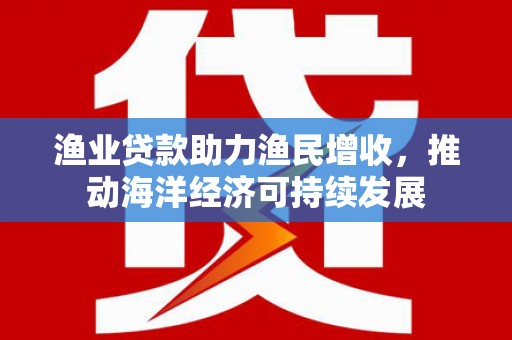 乌什渔业贷款助力渔民增收，推动海洋经济可持续发展