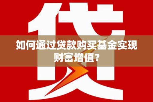 乌什如何通过贷款购买基金实现财富增值？