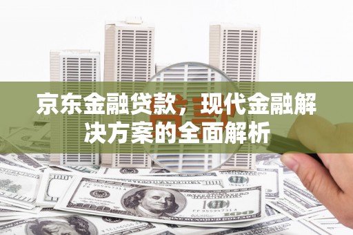 乌什京东金融贷款，现代金融解决方案的全面解析