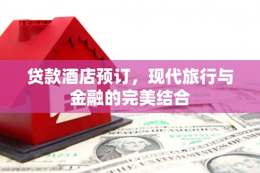 乌什贷款酒店预订，现代旅行与金融的完美结合