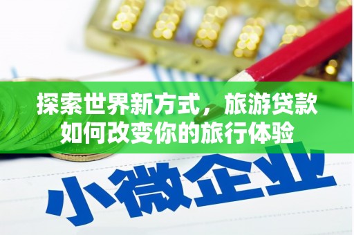 乌什探索世界新方式，旅游贷款如何改变你的旅行体验
