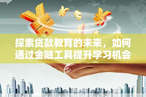 乌什探索贷款教育的未来，如何通过金融工具提升学习机会