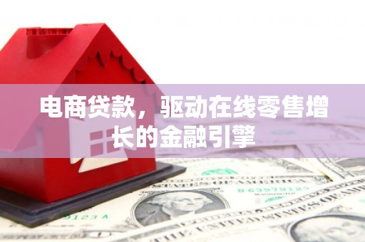 乌什电商贷款，驱动在线零售增长的金融引擎