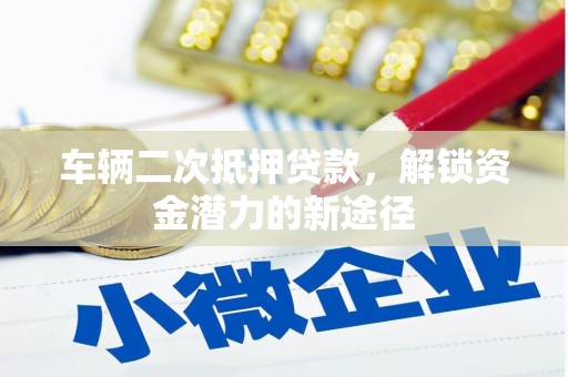 乌什车辆二次抵押贷款，解锁资金潜力的新途径