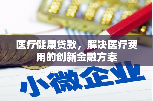 乌什医疗健康贷款，解决医疗费用的创新金融方案