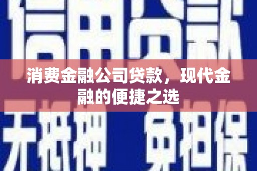 乌什消费金融公司贷款，现代金融的便捷之选
