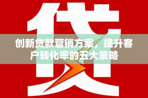 乌什创新贷款营销方案，提升客户转化率的五大策略