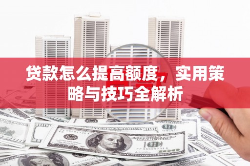 乌什贷款怎么提高额度，实用策略与技巧全解析
